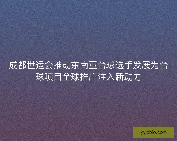 成都世运会推动东南亚台球选手发展为台球项目全球推广注入新动力
