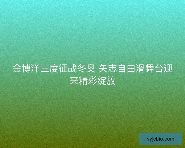 金博洋三度征战冬奥 矢志自由滑舞台迎来精彩绽放