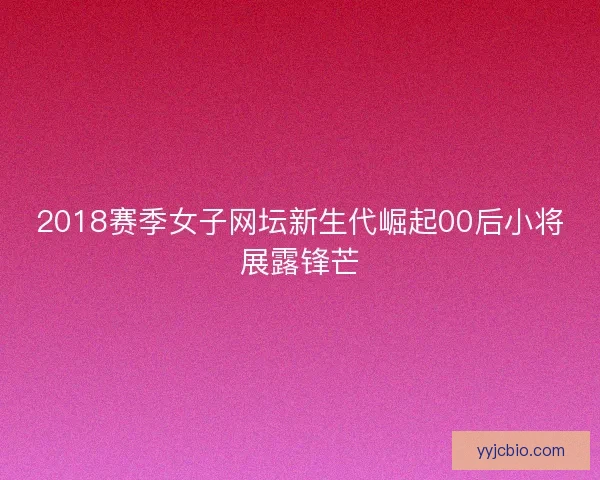 2018赛季女子网坛新生代崛起00后小将展露锋芒