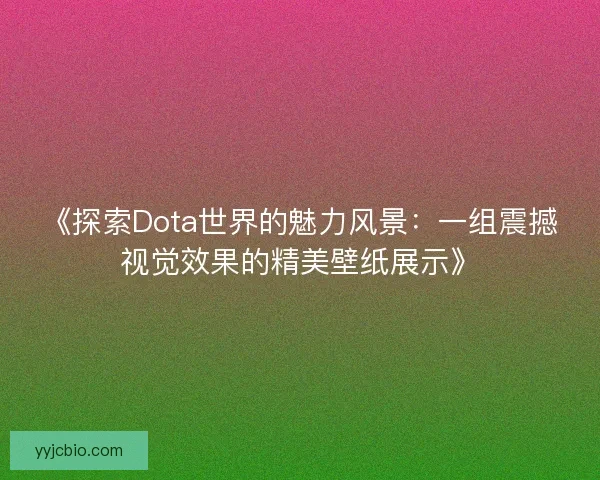 《探索Dota世界的魅力风景：一组震撼视觉效果的精美壁纸展示》