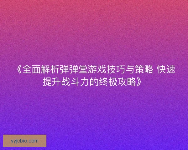 《全面解析弹弹堂游戏技巧与策略 快速提升战斗力的终极攻略》 《全面解析弹弹堂游戏技巧与策略 快速提升战斗力的终极攻略》