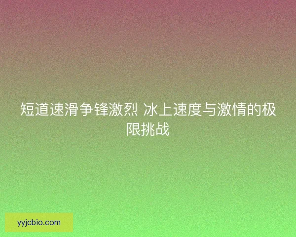 短道速滑争锋激烈 冰上速度与激情的极限挑战