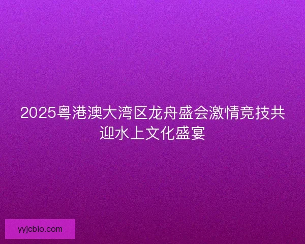 2025粤港澳大湾区龙舟盛会激情竞技共迎水上文化盛宴 2025粤港澳大湾区龙舟盛会激情竞技共迎水上文化盛宴