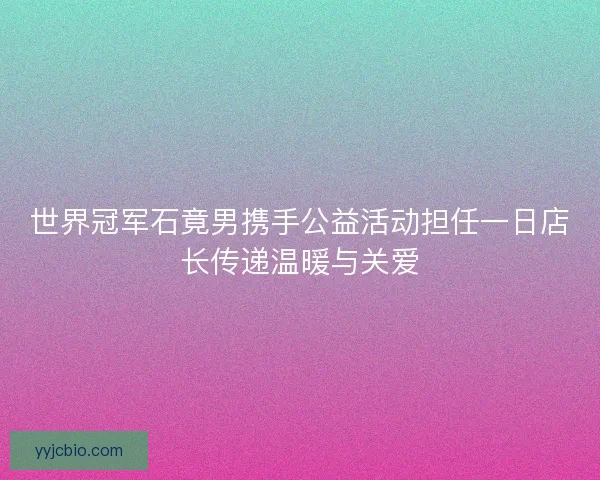 世界冠军石竟男携手公益活动担任一日店长传递温暖与关爱