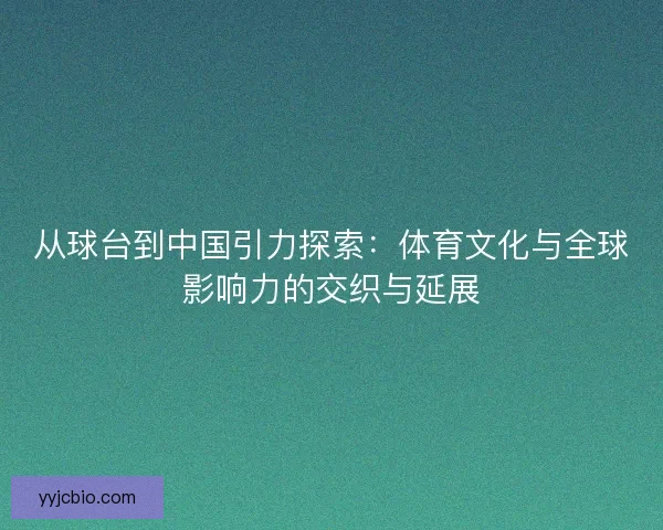 从球台到中国引力探索：体育文化与全球影响力的交织与延展