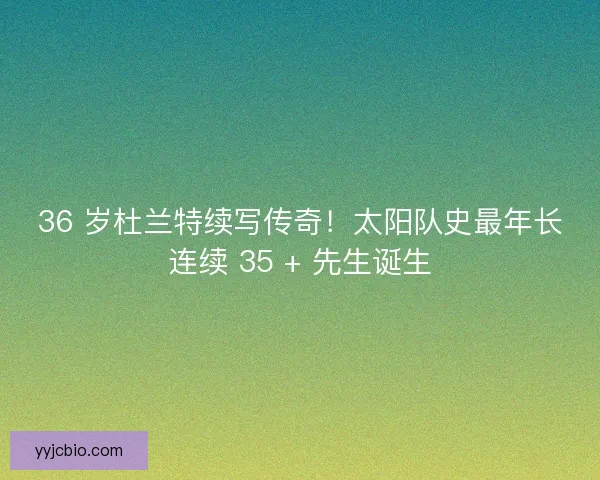 36 岁杜兰特续写传奇！太阳队史最年长连续 35 + 先生诞生