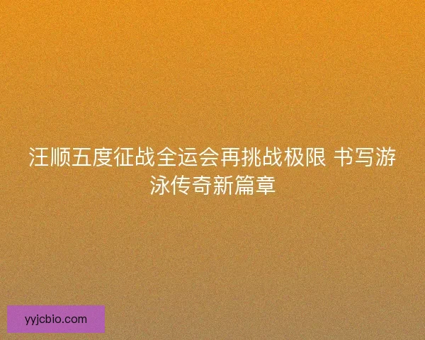 汪顺五度征战全运会再挑战极限 书写游泳传奇新篇章