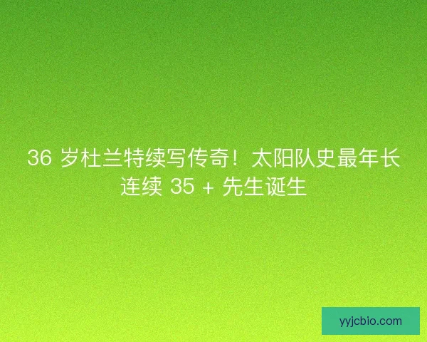 36 岁杜兰特续写传奇！太阳队史最年长连续 35 + 先生诞生