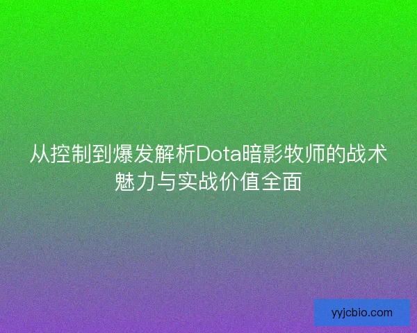 从控制到爆发解析Dota暗影牧师的战术魅力与实战价值全面 从控制到爆发解析Dota暗影牧师的战术魅力与实战价值全面