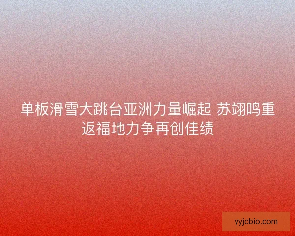 单板滑雪大跳台亚洲力量崛起 苏翊鸣重返福地力争再创佳绩 单板滑雪大跳台亚洲力量崛起 苏翊鸣重返福地力争再创佳绩