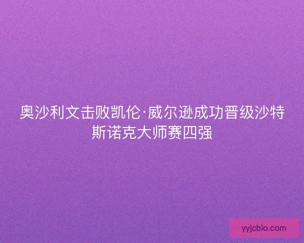 奥沙利文击败凯伦·威尔逊成功晋级沙特斯诺克大师赛四强 奥沙利文击败凯伦·威尔逊成功晋级沙特斯诺克大师赛四强