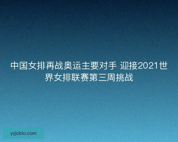 中国女排再战奥运主要对手 迎接2021世界女排联赛第三周挑战 中国女排再战奥运主要对手 迎接2021世界女排联赛第三周挑战