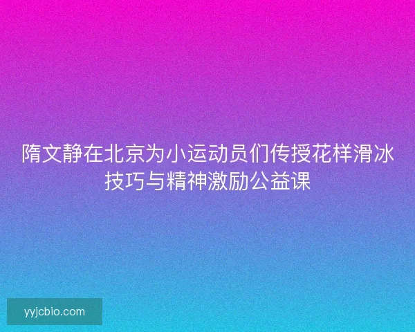 隋文静在北京为小运动员们传授花样滑冰技巧与精神激励公益课 隋文静在北京为小运动员们传授花样滑冰技巧与精神激励公益课