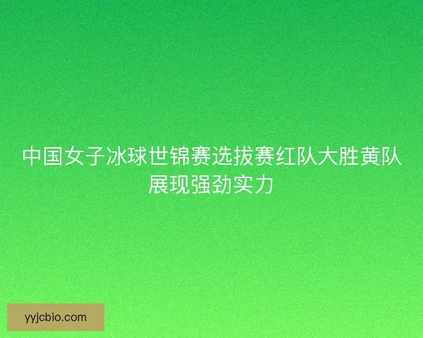 中国女子冰球世锦赛选拔赛红队大胜黄队展现强劲实力 中国女子冰球世锦赛选拔赛红队大胜黄队展现强劲实力