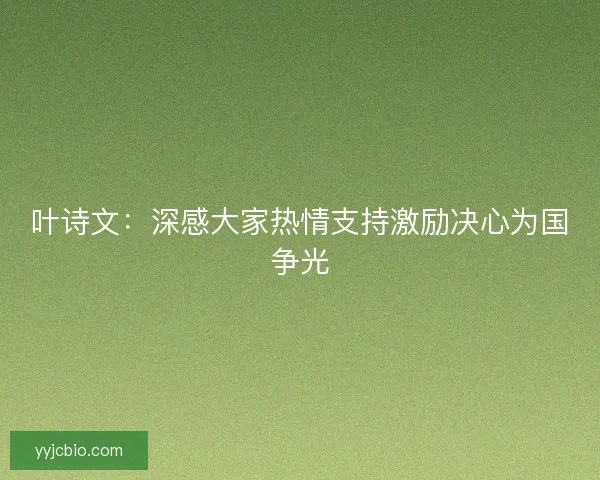 叶诗文:深感大家热情支持激励决心为国争光 叶诗文:深感大家热情支持激励决心为国争光